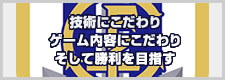 技術にこだわりゲーム内容にこだわりそして勝利を目指す